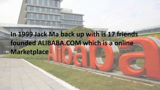 In 1999 Jack Ma back up with is 17 friends
founded ALIBABA.COM which is a online
Marketplace
 