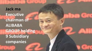 Jack ma
Executive
chairman of
ALIBABA
GROUP holding
9 Subsidiary
companies
 