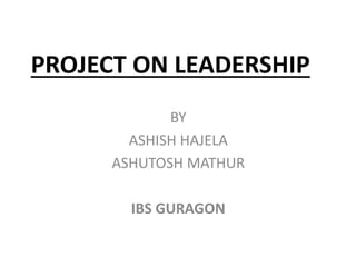PROJECT ON LEADERSHIP
BY
ASHISH HAJELA
ASHUTOSH MATHUR
IBS GURAGON
 