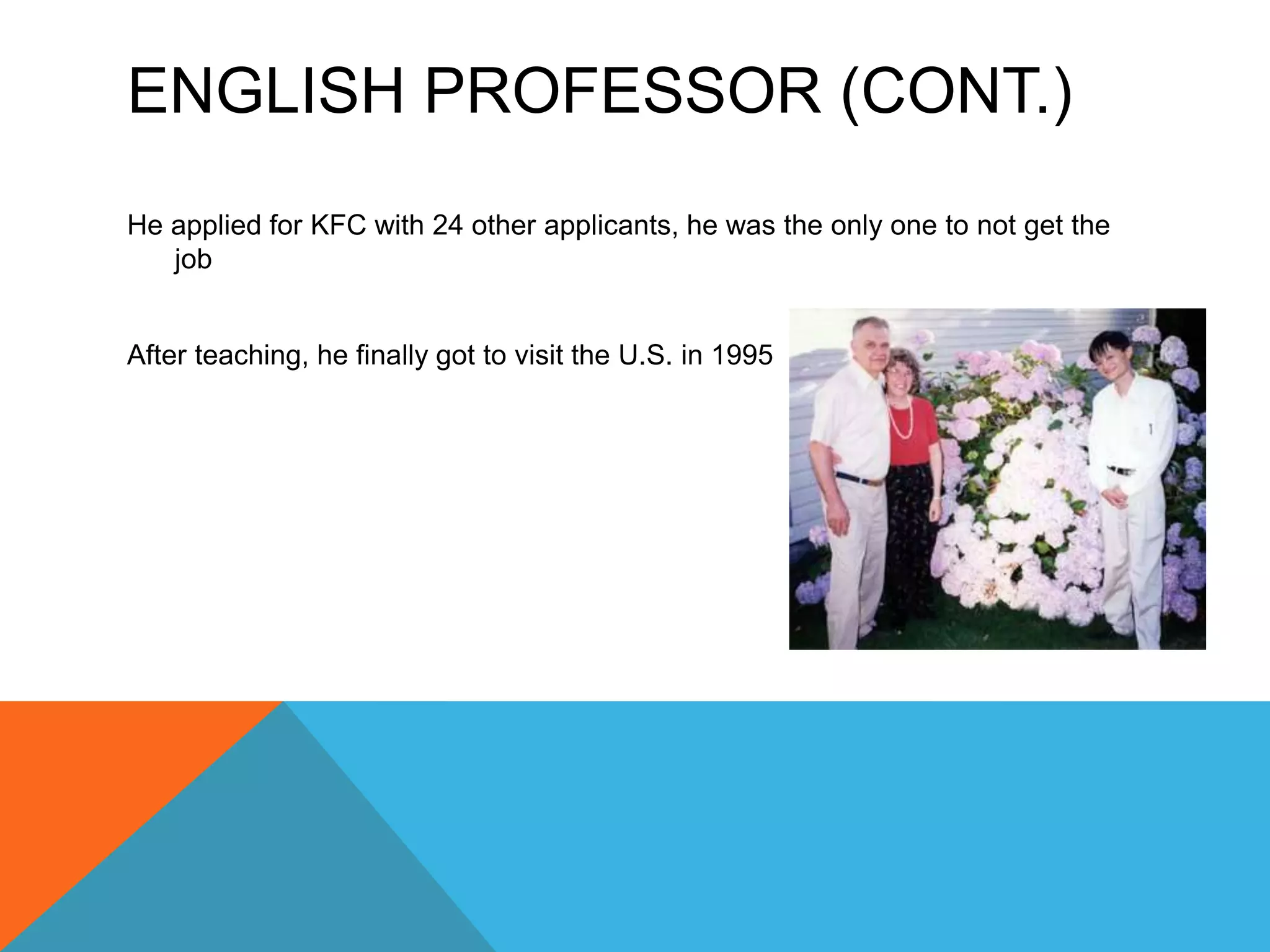 ENGLISH PROFESSOR (CONT.)
He applied for KFC with 24 other applicants, he was the only one to not get the
job
After teaching, he finally got to visit the U.S. in 1995
 