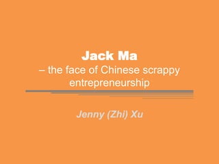 Jack Ma
– the face of Chinese scrappy
entrepreneurship
Jenny (Zhi) Xu
 