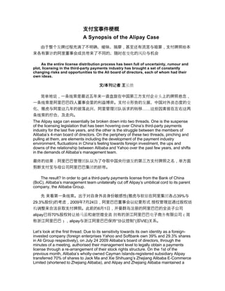 A Synopsis of the Alipay Case
                     过     满             暧           ，        还            ，            给
          计                    员带                    时

     As the entire license distribution process has been full of uncertainty, rumour and
plot, licensing in the third-party payments industry has brought a set of constantly
changing risks and opportunities to the Ali board of directors, each of whom had their
own ideas.

                                         /       记

    简单       说，        线                     盘                                       悬    ，
    线                                                         势             对   资态
                   这                                 队诉       转    ……这                   这
  线       拧
The Alipay saga can essentially be broken down into two threads. One is the suspense
of the licensing legislation that has been hovering over China’s third-party payments
industry for the last five years, and the other is the struggle between the members of
Alibaba’s 4-man board of directors. On the periphery of these two threads, pinching and
pulling at them, are elements including the development of the payment industry
environment, fluctuations in China’s feeling towards foreign investment, the ups and
downs of the relationship between Alibaba and Yahoo over the past few years, and shifts
in the demands of Alibaba’s management team.

  终      结   ：                  队   为    夺               颁                          ，单
                                        脐带

    The result? In order to get a third-party payments license from the Bank of China
(BoC), Alibaba’s management team unilaterally cut off Alipay’s umbilical cord to its parent
company, the Alibaba Group.

                       线        对        资                (        软                39%
29.3%        )       虑，2009 7 24 ，                            纪                 层   过        结
  调              获                      6 1 ，             岛                     资
alipay       70%       转让给          谢        资                                          （简
                   ），alipay                      “协议          ”(   VIE)

Let’s look at the first thread. Due to its sensitivity towards its own identity as a foreign-
invested company (foreign enterprises Yahoo and Softbank own 39% and 29.3% shares
in Ali Group respectively), on July 24 2009 Alibaba’s board of directors, through the
minutes of a meeting, authorised their management level to legally obtain a payments
license through a re-arrangement of their stock rights structure. On the 1st of the
previous month, Alibaba’s wholly-owned Cayman Islands-registered subsidiary Alipay
transferred 70% of shares to Jack Ma and Xie Shihuang’s Zhejiang Alibaba E-Commerce
Limited (shortened to Zhejiang Alibaba), and Alipay and Zhejiang Alibaba maintained a
 