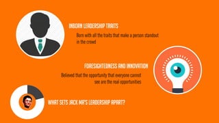 What sets jack ma’s leadership apart? 
INBORN LEADERSHIP TRAITS 
FORESIGHTEDNESS AND INNOVATION 
Born with all the traits that make a person standout in the crowd 
Believed that the opportunity that everyone cannot see are the real opportunities  