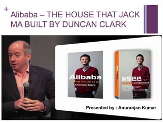 +
Alibaba – THE HOUSE THAT JACK
MA BUILT BY DUNCAN CLARK
Presented by : Anuranjan Kumar
 