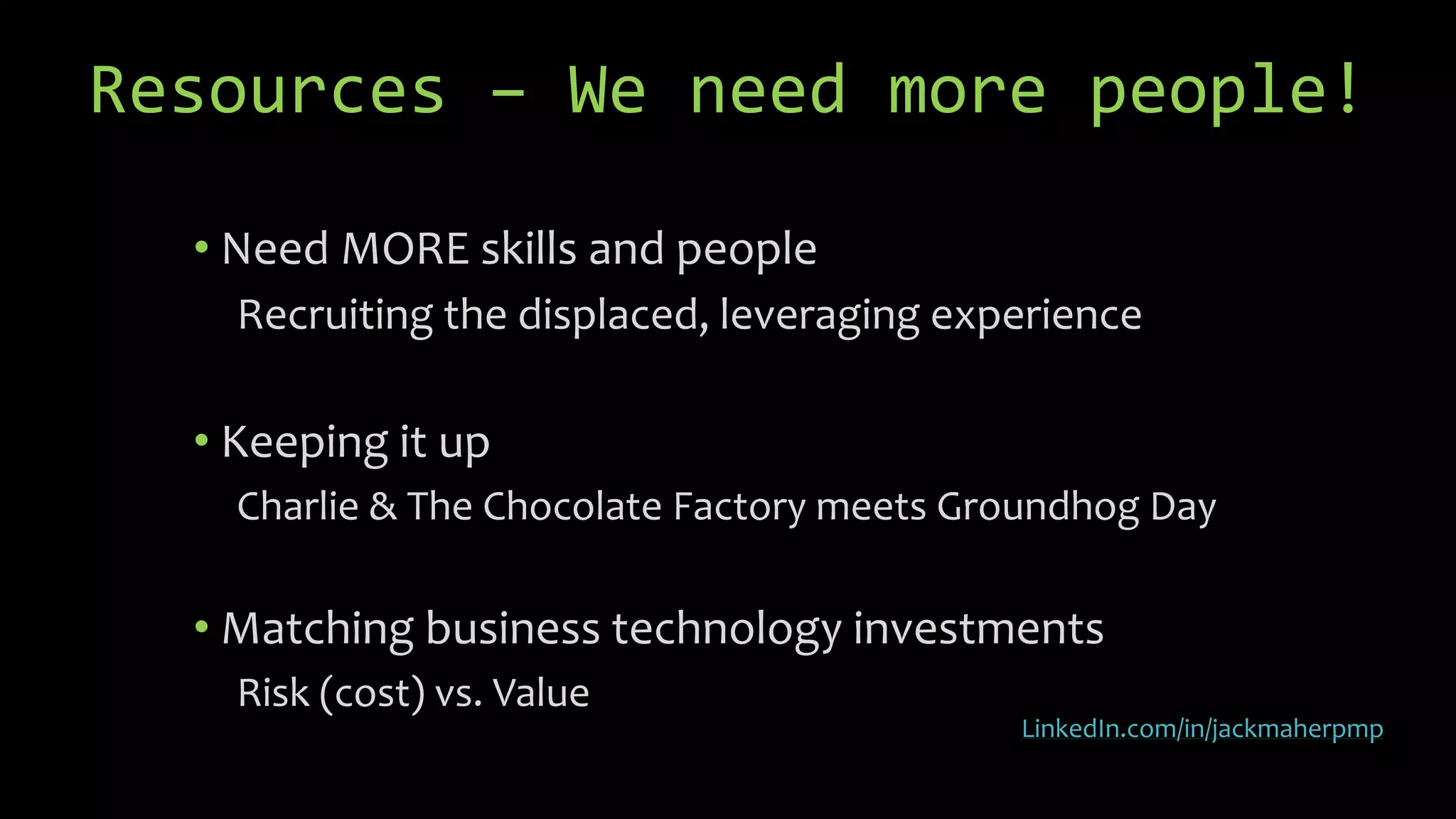 Resources – We need more people!
• Need MORE skills and people
Recruiting the displaced, leveraging experience
• Keeping it up
Charlie & The Chocolate Factory meets Groundhog Day
• Matching business technology investments
Risk (cost) vs. Value
LinkedIn.com/in/jackmaherpmp
 