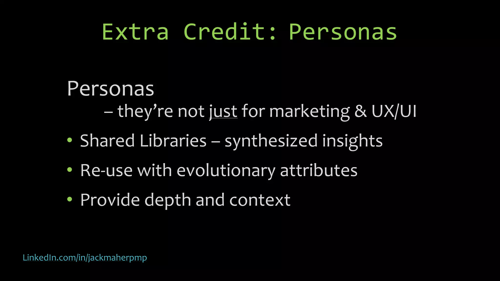 Extra Credit: Personas
Personas
– they’re not just for marketing & UX/UI
• Shared Libraries – synthesized insights
• Re-use with evolutionary attributes
• Provide depth and context
LinkedIn.com/in/jackmaherpmp
 