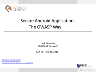 Secure Android ApplicationsThe OWASP WayJack ManninoCEO/Chief “Breaker”ISSA DC- June 21, 2011 https://www.nvisiumsecurity.com http://twitter.com/jack_mannino http://www.linkedin.com/pub/jack-mannino/7/2b7/562 ©2011 nVisium Security Inc. 