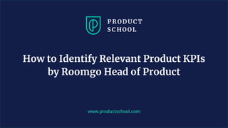www.productschool.com
How to Identify Relevant Product KPIs
by Roomgo Head of Product
 