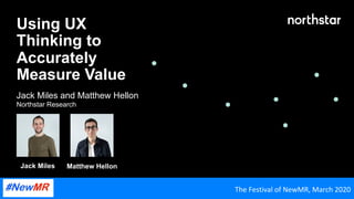 Using UX
Thinking to
Accurately
Measure Value
Jack Miles and Matthew Hellon
Northstar Research
The	Festival	of	NewMR,	March	2020	
Jack Miles Matthew Hellon
 