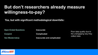 But don’t researchers already measure
willingness-to-pay?
Yes, but with significant methodological downfalls:
Open Ended Q...