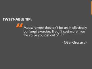 TWEET-ABLE TIP:

“

Measurement shouldn’t be an intellectually
bankrupt exercise. It can't cost more than
the value you get out of it.”
- @BenGrossman

 