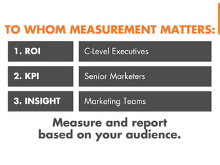 TO WHOM MEASUREMENT MATTERS:
1. ROI

C-Level Executives

2. KPI

Senior Marketers

3. INSIGHT

Marketing Teams

Measure and report
based on your audience.

 