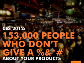 CES 2012:
153,000 PEOPLE
WHO DON’T
GIVE A %&*#
ABOUT YOUR PRODUCTS
 