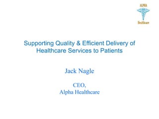 Supporting Quality & Efficient Delivery of
Healthcare Services to Patients
Jack Nagle
CEO,
Alpha Healthcare
 