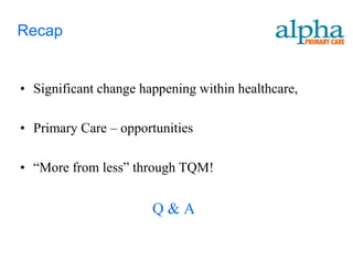 Recap


• Significant change happening within healthcare,

• Primary Care – opportunities

• “More from less” through TQM!


                       Q&A
 