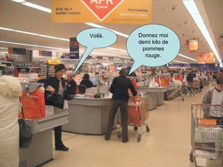 Donnez moi demi kilo de pommes rouge. Voilà.