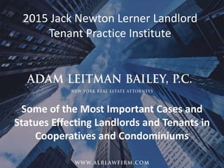 1
2015 Jack Newton Lerner Landlord
Tenant Practice Institute
Some of the Most Important Cases and
Statues Effecting Landlords and Tenants in
Cooperatives and Condominiums
 