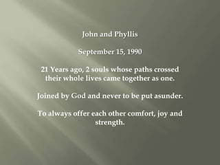 John and Phyllis September 15, 1990 21 Years ago, 2 souls whose paths crossed their whole lives came together as one. Joined by God and never to be put asunder.  To always offer each other comfort, joy and strength. 