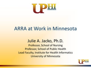 ARRA at Work in Minnesota

        Julie A. Jacko, Ph.D.
         Professor, School of Nursing
      Professor, School of Public Health
 Lead Faculty, Institute for Health Informatics
           University of Minnesota
 