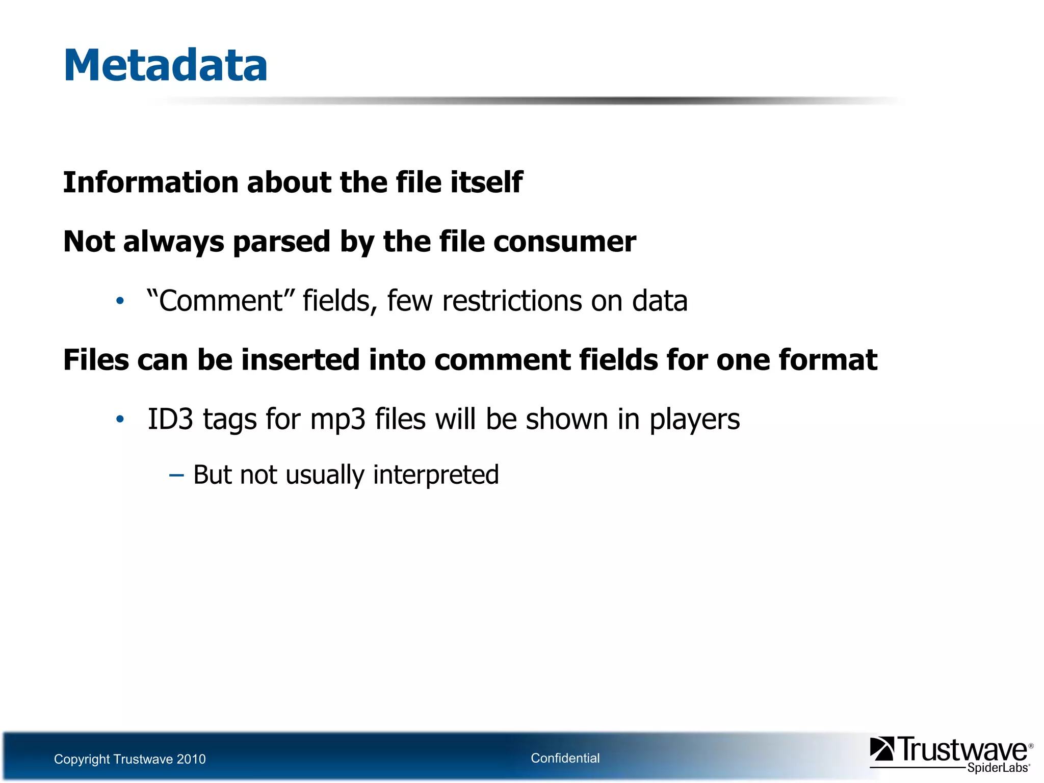MetadataInformation about the file itselfNot always parsed by the file consumer“Comment”fields, few restrictions on dataFiles can be inserted into comment fields for one formatID3 tags for mp3 files will be shown in playersBut not usually interpreted