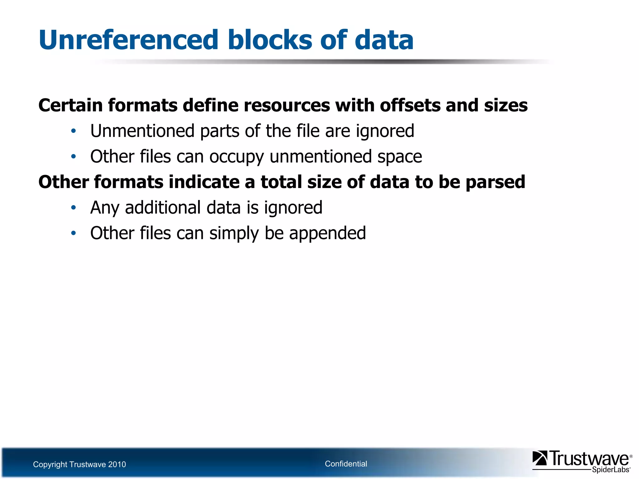 Unreferenced blocks of dataCertain formats define resources with offsets and sizesUnmentioned parts of the file are ignoredOther files can occupy unmentioned spaceOther formats indicate a total size of data to be parsedAny additional data is ignoredOther files can simply be appended