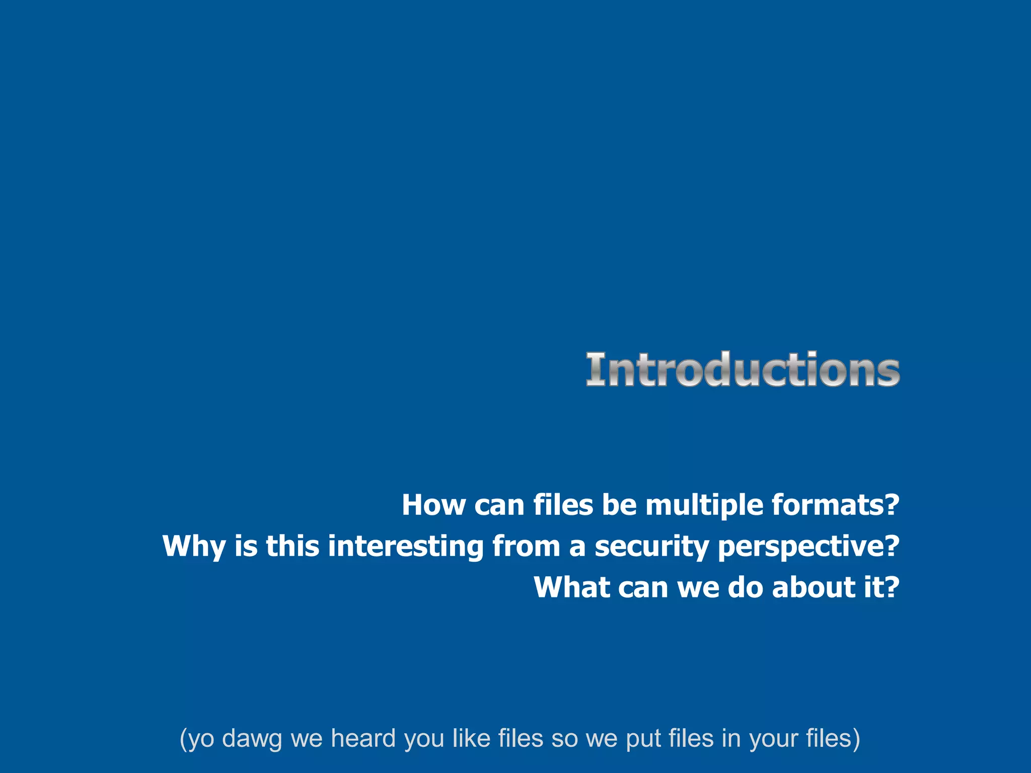 IntroductionsHow can files be multiple formats?Why is this interesting from a security perspective?What can we do about it?(yodawg we heard you like files so we put files in your files)