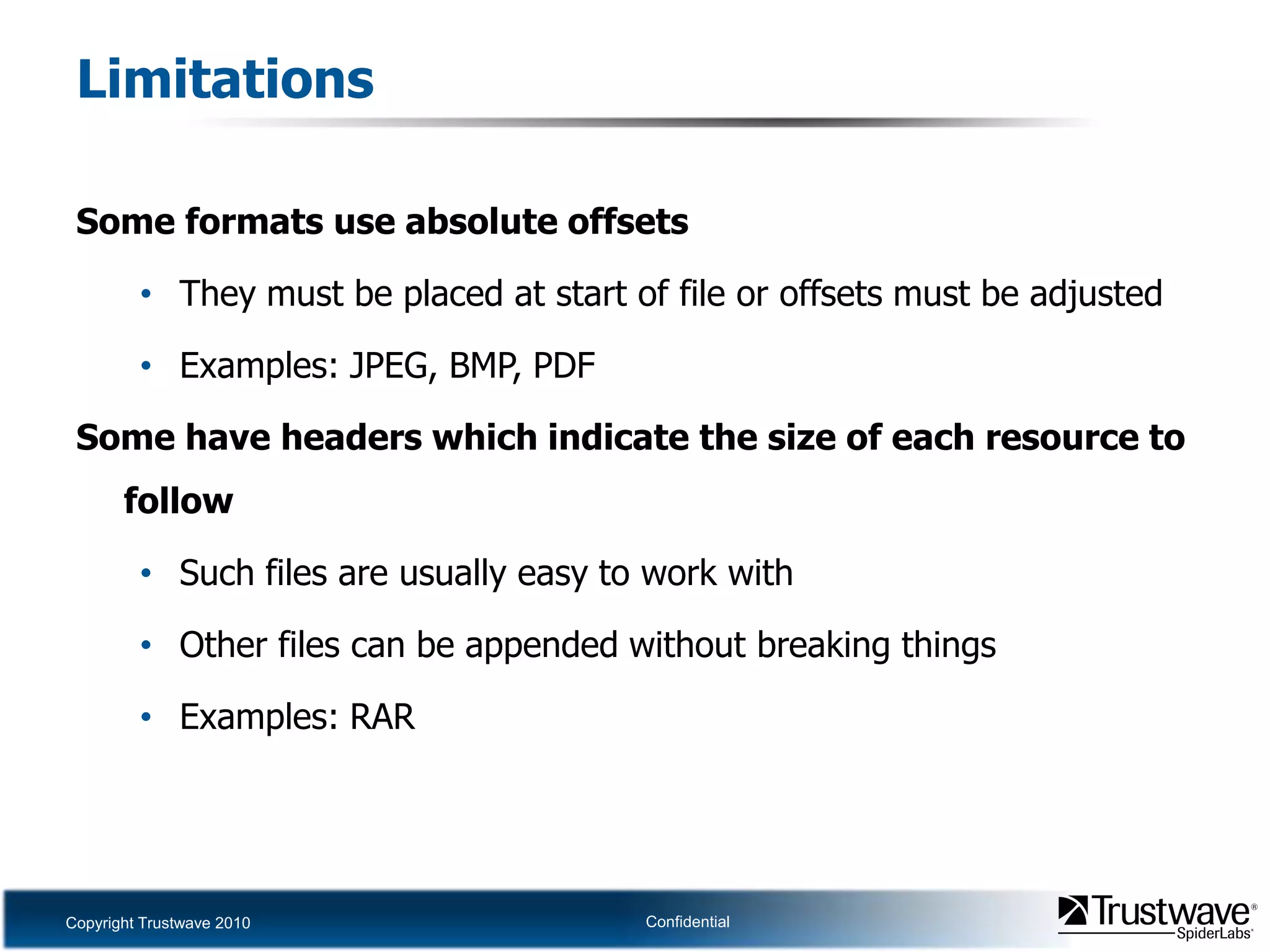 LimitationsSome formats use absolute offsetsThey must be placed at start of file or offsets must be adjustedExamples: JPEG, BMP, PDFSome have headers which indicate the size of each resource to followSuch files are usually easy to work withOther files can be appended without breaking thingsExamples: RAR