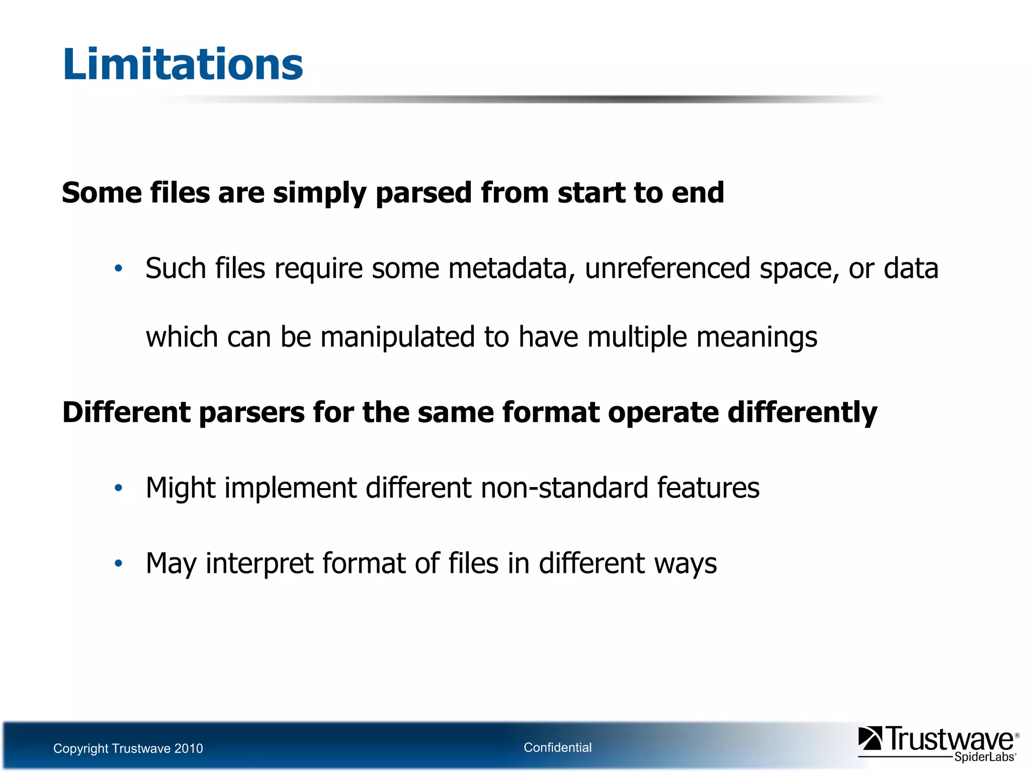 LimitationsSome files are simply parsed from start to endSuch files require some metadata, unreferenced space, or data which can be manipulated to have multiple meaningsDifferent parsers for the same format operate differentlyMight implement different non-standard featuresMay interpret format of files in different ways