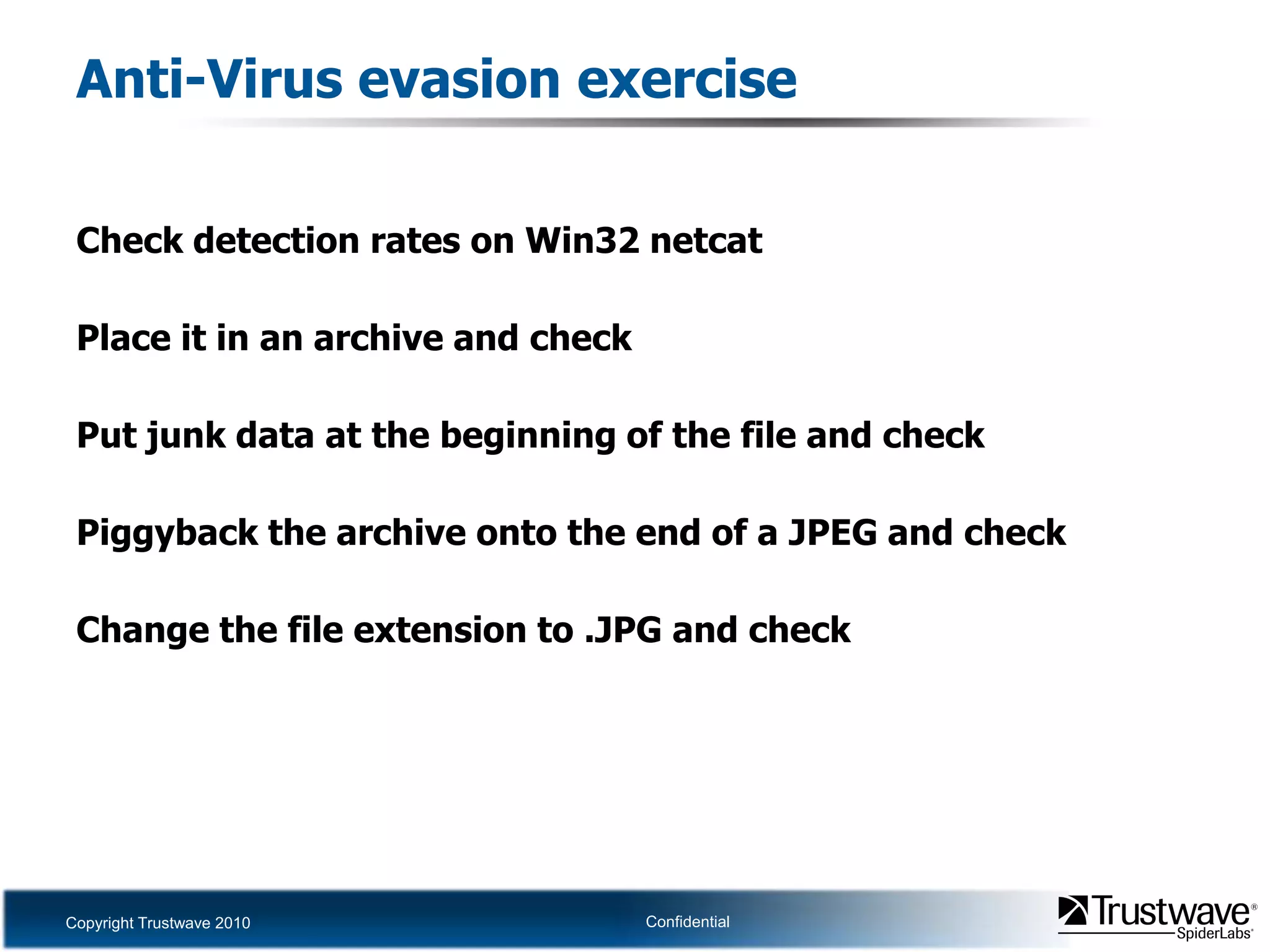 Anti-Virus evasion exerciseCheck detection rates on Win32 netcatPlace it in an archive and checkPut junk data at the beginning of the file and checkPiggyback the archive onto the end of a JPEG and checkChange the file extension to .JPG and check