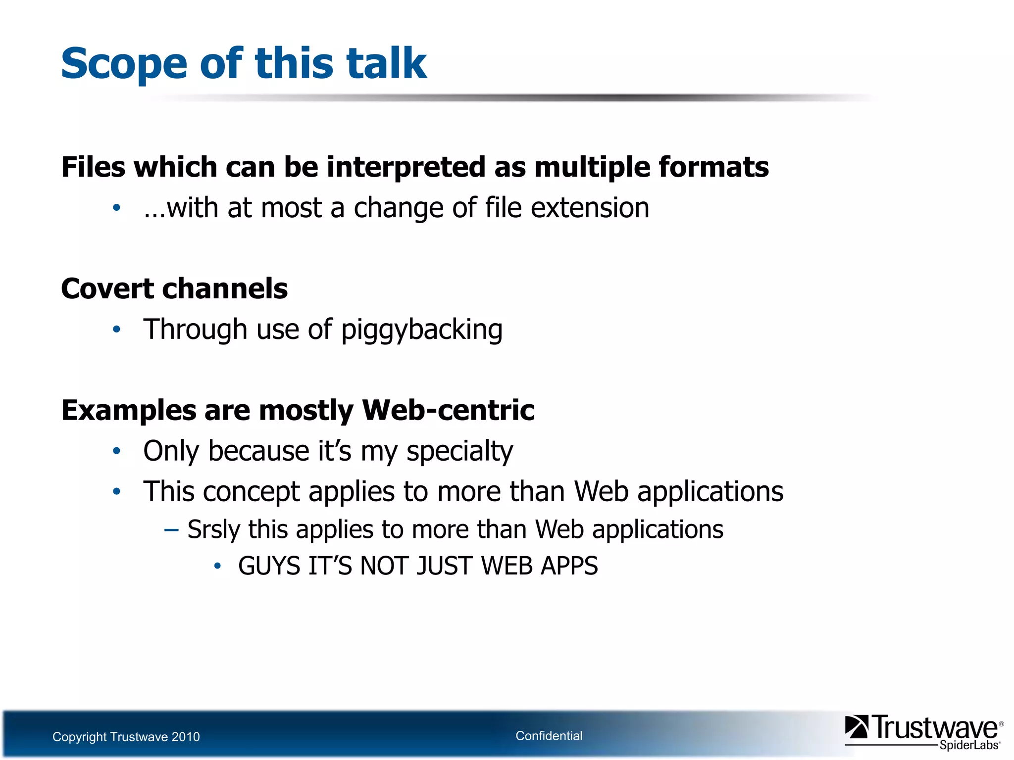Scope of this talkFiles which can be interpreted as multiple formats…with at most a change of file extensionCovert channelsThrough use of piggybackingExamples are mostly Web-centricOnly because it’s my specialtyThis concept applies to more than Web applicationsSrsly this applies to more than Web applicationsGUYS IT’S NOT JUST WEB APPS