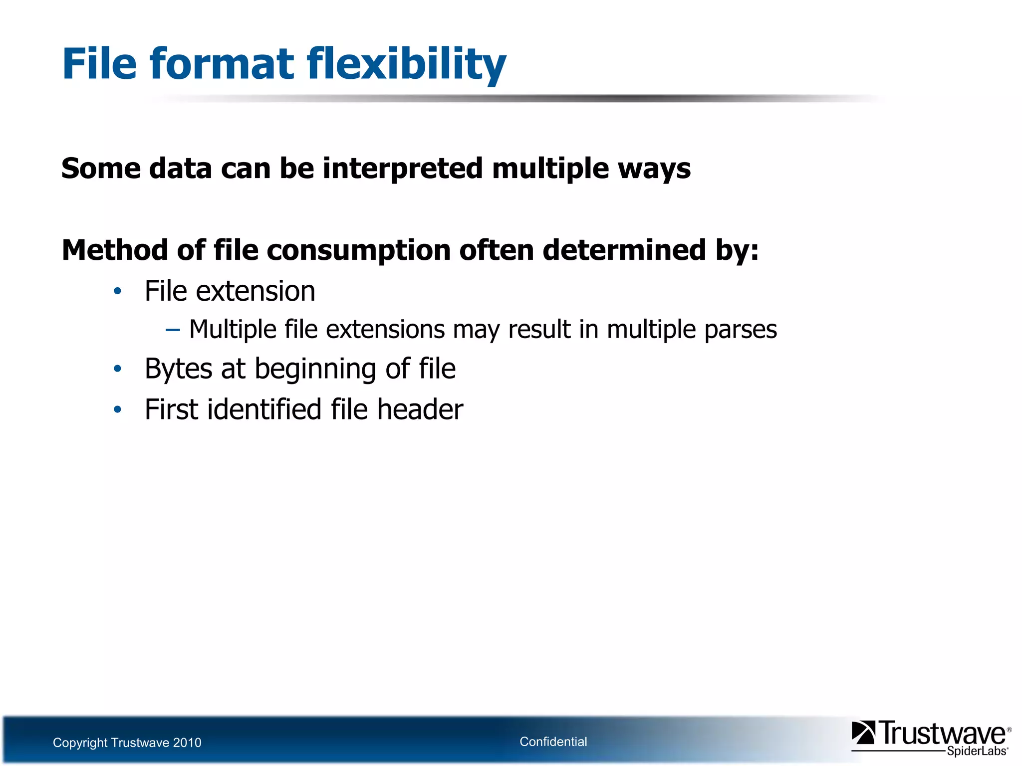 File format flexibilitySome data can be interpreted multiple waysMethod of file consumption often determined by:File extensionMultiple file extensions may result in multiple parsesBytes at beginning of fileFirst identified file header