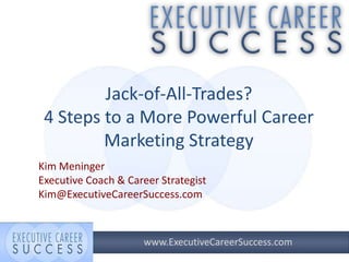 Jack-of-All-Trades?
4 Steps to a More Powerful Career
Marketing Strategy
Kim Meninger
Executive Coach & Career Strategist
Kim@ExecutiveCareerSuccess.com

www.ExecutiveCareerSuccess.com

 