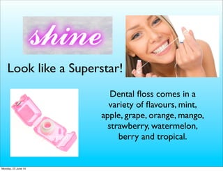 Look like a Superstar!
Dental ﬂoss comes in a
variety of ﬂavours, mint,
apple, grape, orange, mango,
strawberry, watermelon,
berry and tropical.
Monday, 23 June 14
 