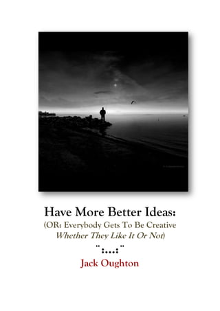 Have More Better Ideas:
(OR: Everybody Gets To Be Creative
Whether They Like It Or Not)
¨:…:¨
Jack Oughton
 