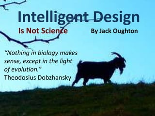 Intelligent Design Is Not Science By Jack Oughton “Nothing in biology makes sense, except in the light of evolution.” Theodosius Dobzhansky 