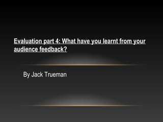 By Jack Trueman
Evaluation part 4: What have you learnt from your
audience feedback?
 
