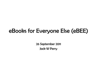 eBooks for Everyone Else (eBEE),[object Object],26 September 2011,[object Object],Jack W Perry,[object Object]