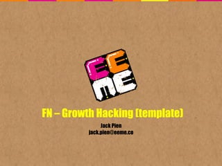 FN – Growth Hacking (template)
Jack Pien
jack.pien@eeme.co
 