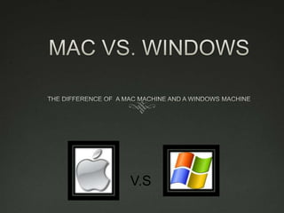 MAC VS. WINDOWS THE DIFFERENCE OF  A MAC MACHINE AND A WINDOWS MACHINE V.S 