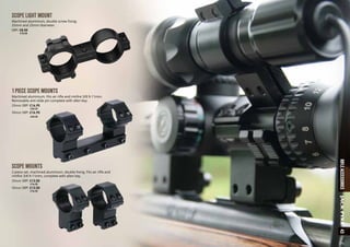 SCOPE LIGHT MOUNT
Machined aluminium, double screw fixing.
25mm and 25mm diameter.
SRP: £8.50
	 a10.25
SCOPE MOUNTS
2 piece set, machined aluminium, double fixing. Fits air rifle and
rimfire 3/8 9-11mm, complete with allen key.
25mm SRP: £13.50
	 a16.25
30mm SRP: £13.50
	 a16.25
1 PIECE SCOPE MOUNTS
Machined aluminium. Fits air rifle and rimfire 3/8 9-11mm.
Removable anti slide pin complete with allen key.
25mm SRP: £16.95
	 a20.25
30mm SRP: £16.95
	 a20.25
43RIFLEACCESSORIESJACKPYKE
 