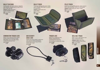 GUN SECURITY
CABLE LOCK
Padlock with 38cm plastic coated wire
cord. Can be used for locking gun
mechanisms or securing your gun.
Comes with 2 keys.
SRP: £7.95
	 a9.50
COMBINATION TRIGGER LOCK
Made using toughened steel. Rubber
panels prevent scratching. Simple
slide design. Fits in seconds. Three
number combination lock.
SRP: £14.50
	 a17.50
TRIGGER LOCK
Made from toughened steel.
Rubber panels prevents
scratching. Fits in seconds.
Fits most guns. Comes with 2 keys.
SRP: £12.50
	 a14.95
RIFLE BOLT POUCH
600D Cordura. Belt fitting at rear,
Velcro sealing front flap.
Colours: English Oak camo,
English Woodland camo, Black.
Size: 16 x 5 x 4cm
SRP: £6.95
	 a8.25
WALLET ON CHAIN
Folding wallet with Velcro closure, Zipped 
clear pockets, complete with strong chrome
60cm chain and clip.
Colours: English Oak camo,
English Woodland camo.
Size: 14 x 9.5cm
SRP: £8.95
	 a10.75
BULLET POUCH
Three way folding bullet pouch. Holds
up to 16 bullets. Belt loops on reverse
for attachment.
Colours: English Oak camo,
Green, Black.
Size: 15 x 10cm
SRP: £8.50
	 a10.25
PELLET POUCH
Made from strong 600D polyester, Velcro closure.
Secure belt mounting. Holds up to 500 pellets.
Colours: English Oak camo, Black, Green.
Size: 14 x 9.5cm
SRP: £6.95
	 a8.25
45ACCESSORIESJACKPYKE
	 a93.75
 