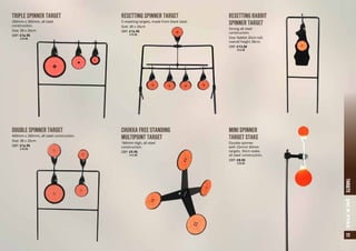 DOUBLE SPINNER TARGET
400mm x 280mm, all steel construction.
Size: 38 x 26cm
SRP: £16.95
	 a19.95
MINI SPINNER
TARGET STAKE
Double spinner
with 25mm/ 40mm
targets, 30cm stake,
all steel construction.
SRP: £8.50
	 a10.25
TRIPLE SPINNER TARGET
300mm x 300mm, all steel
construction.
Size: 38 x 26cm
SRP: £16.95
	 a19.95
CHUKKA FREE STANDING
MULTIPOINT TARGET
180mm High, all steel
construction.
SRP: £9.95
	 a11.95
RESETTING RABBIT
SPINNER TARGET
Strong all steel
construction.
Size: Rabbit 20cm tall,
overall height 38cm.
SRP: £13.50
	 a16.25
RESETTING SPINNER TARGET
5 resetting targets, made from black steel.
Size: 38 x 26cm
SRP: £16.95
	 a19.95
51TARGETSJACKPYKE
 
