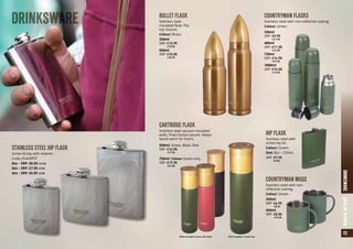 57DRINKSWAREJACKPYKE
STAINLESS STEEL HIP FLASK
Screw lid top with retainer.
Code: JFLAHIPST
8oz – SRP: £8.50 a10.25
6oz – SRP: £7.95 a9.50
4oz – SRP: £6.95 a8.50
DRINKSWARE COUNTRYMAN FLASKS
Stainless steel with non-reflective coating.
Colour: Green.
CARTRIDGE FLASK
Stainless steel vacuum insulated
walls. Press button pourer. Keeps
liquid warm for hours.
500ml: Green, Black, Red.
SRP: £14.95
	 a17.95
750ml: Colour Green only.
SRP: £17.95
	 a21.50
HIP FLASK
Stainless steel with
screw top lid.
Colour: Green.
Size: 8oz – 235ml.
SRP: £7.95
	 a9.50
330ml
SRP: £9.95
	 a11.95
480ml
SRP: £11.50
	 a13.95
730ml
SRP: £14.95
	 a17.95
1000ml
SRP: £16.50
	 a19.95
COUNTRYMAN MUGS
Stainless steel with non-
reflective coating.
Colour: Green.
350ml
SRP: £6.95
	 a8.25
450ml
SRP: £8.50
	 a10.25
BULLET FLASK
Stainless steel
insulated flask. Flip
top closure.
Colour: Brass.
330ml
SRP: £12.95
	 a15.50
500ml
SRP: £15.50
	 a18.75
500ml available in Green, Red, Black 750ml available in Green only
 