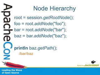 Node Hierarchy root = session. getRootNode (); foo = root. addNode ("foo"); bar = root. addNode ("bar"); baz = bar. addNode ("baz"); println  baz. getPath (); /bar/baz 