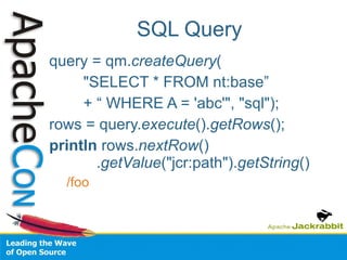 SQL Query query = qm. createQuery ( "SELECT * FROM nt:base” + “ WHERE A = 'abc'", "sql"); rows = query. execute (). getRows (); println  rows. nextRow ()   . getValue ("jcr:path"). getString () /foo 