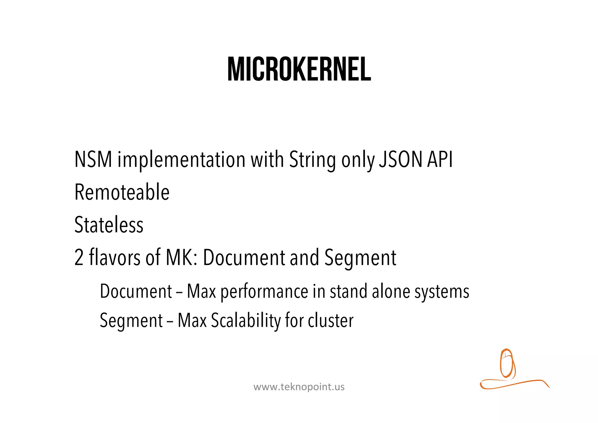 Microkernel
NSM implementation with String only JSON API
Remoteable
Stateless
2 ﬂavors of MK: Document and Segment
Document – Max performance in stand alone systems
Segment – Max Scalability for cluster
www.teknopoint.us	
  
 