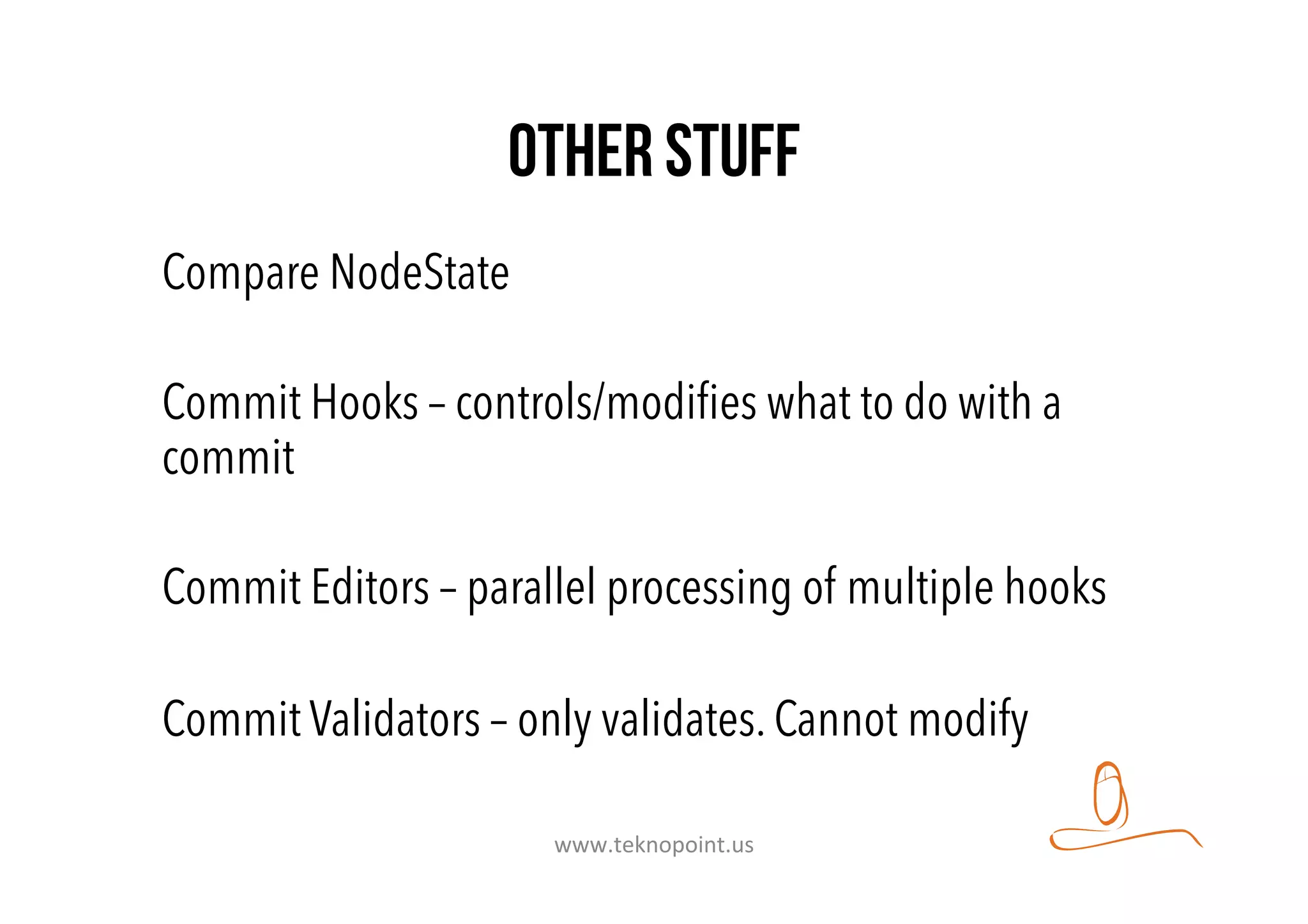 Other stuff
Compare NodeState
Commit Hooks – controls/modiﬁes what to do with a
commit
Commit Editors – parallel processing of multiple hooks
Commit Validators – only validates. Cannot modify
www.teknopoint.us	
  
 