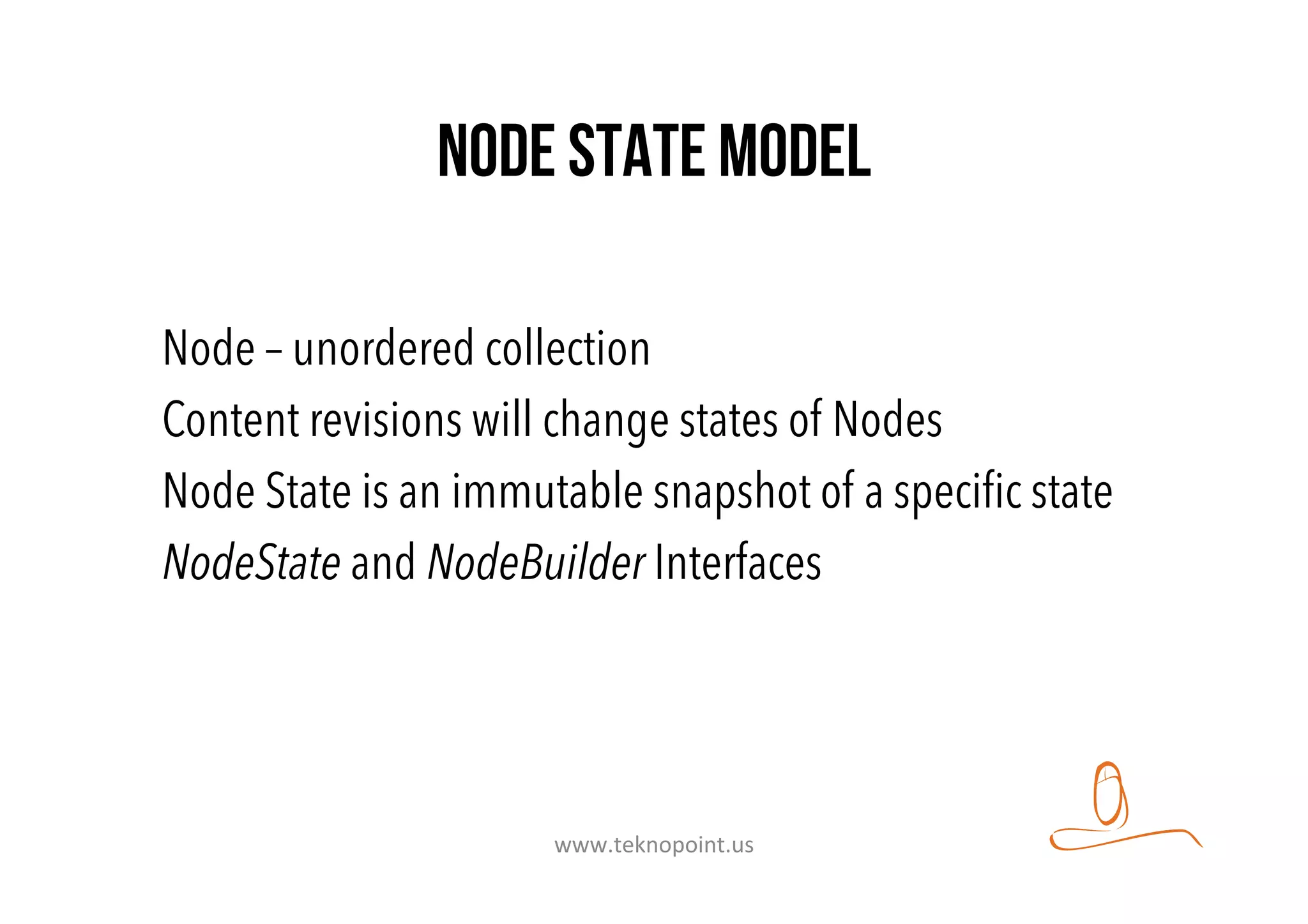 Node state Model
Node – unordered collection
Content revisions will change states of Nodes
Node State is an immutable snapshot of a speciﬁc state
NodeState and NodeBuilder Interfaces
www.teknopoint.us	
  
 