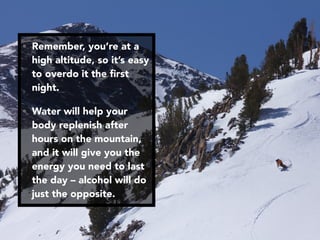 • Remember, you’re at a
high altitude, so it’s easy
to overdo it the ﬁrst
night.
• Water will help your
body replenish after
hours on the mountain,
and it will give you the
energy you need to last
the day – alcohol will do
just the opposite.
 