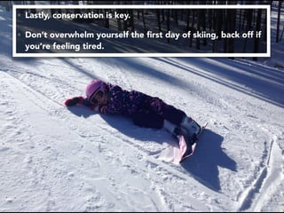 • Lastly, conservation is key.
• Don’t overwhelm yourself the ﬁrst day of skiing, back off if
you’re feeling tired.
 